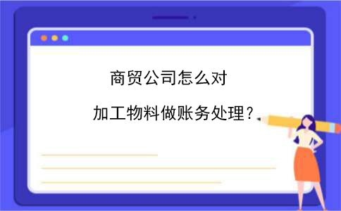 好會計：商貿(mào)公司怎么對加工物料做賬務(wù)處理？